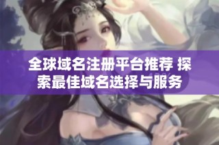 全球域名注册平台推荐 探索最佳域名选择与服务