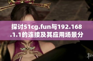 探讨51cg.fun与192.168.1.1的连接及其应用场景分析