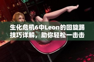 生化危机6中Leon的回旋踢技巧详解，助你轻松一击击败敌人
