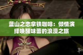 蓝山之恋拿铁咖啡：倾情演绎唤醒味蕾的浪漫之旅