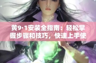黄9·1安装全指南：轻松掌握步骤和技巧，快速上手使用