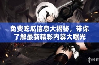 免费吃瓜信息大揭秘，带你了解最新精彩内幕大曝光