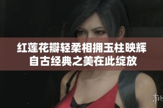 红莲花瓣轻柔相拥玉柱映辉 自古经典之美在此绽放