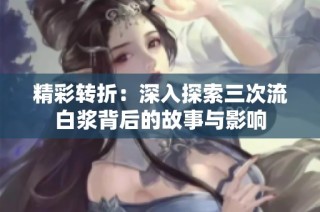 精彩转折：深入探索三次流白浆背后的故事与影响