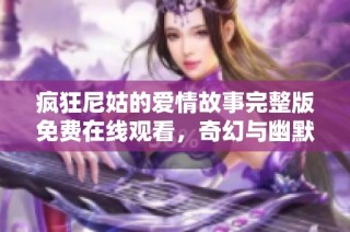 疯狂尼姑的爱情故事完整版免费在线观看，奇幻与幽默的完美结合