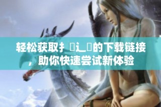 轻松获取扌喿辶畐的下载链接，助你快速尝试新体验