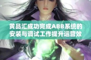 黄品汇成功完成ABB系统的安装与调试工作提升运营效率