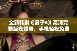 全新韩剧《妻子6》高清完整版在线看，手机轻松免费观看体验
