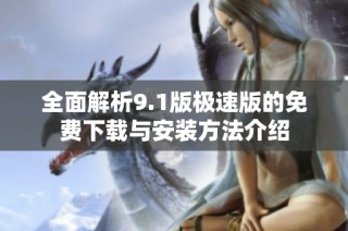 全面解析9.1版极速版的免费下载与安装方法介绍