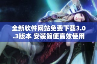 全新软件网站免费下载3.0.3版本 安装简便高效使用