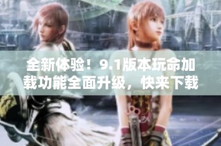全新体验！9.1版本玩命加载功能全面升级，快来下载吧！