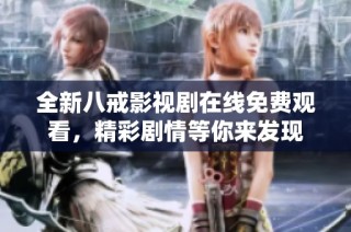 全新八戒影视剧在线免费观看，精彩剧情等你来发现