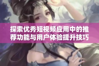 探索优秀短视频应用中的推荐功能与用户体验提升技巧