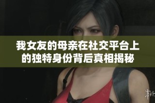 我女友的母亲在社交平台上的独特身份背后真相揭秘