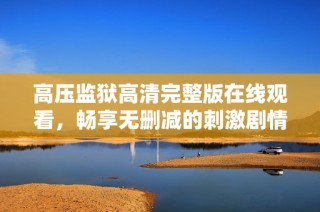 高压监狱高清完整版在线观看，畅享无删减的刺激剧情体验