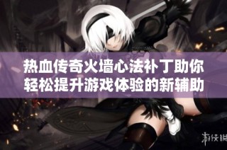 热血传奇火墙心法补丁助你轻松提升游戏体验的新辅助脚本解读
