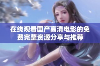 在线观看国产高清电影的免费完整资源分享与推荐