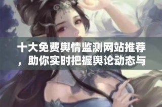 十大免费舆情监测网站推荐，助你实时把握舆论动态与趋势