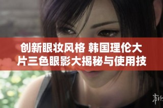 创新眼妆风格 韩国理伦大片三色眼影大揭秘与使用技巧解析