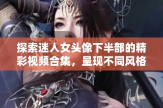 探索迷人女头像下半部的精彩视频合集，呈现不同风格与创意
