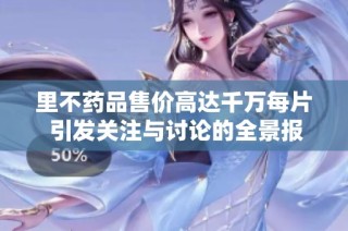 里不药品售价高达千万每片 引发关注与讨论的全景报道