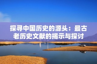 探寻中国历史的源头：最古老历史文献的揭示与探讨