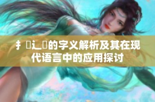 扌喿辶畐的字义解析及其在现代语言中的应用探讨