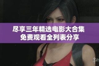 尽享三年精选电影大合集 免费观看全列表分享