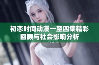 初恋时间动漫一至四集精彩回顾与社会影响分析