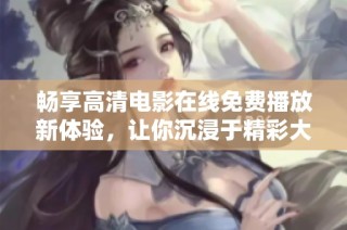 畅享高清电影在线免费播放新体验，让你沉浸于精彩大片之中