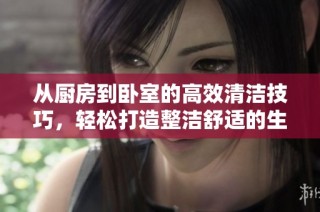 从厨房到卧室的高效清洁技巧，轻松打造整洁舒适的生活空间