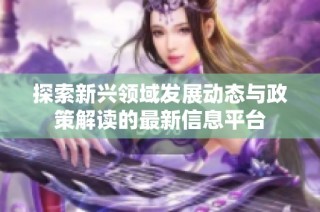 探索新兴领域发展动态与政策解读的最新信息平台