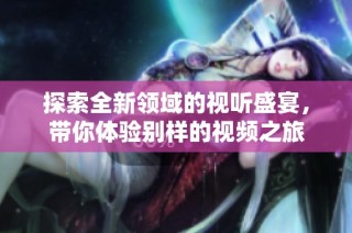 探索全新领域的视听盛宴，带你体验别样的视频之旅