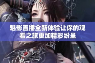 魅影直播全新体验让你的观看之旅更加精彩纷呈