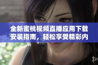 全新蜜桃视频直播应用下载安装指南，轻松享受精彩内容