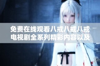 免费在线观看八戒八戒八戒电视剧全系列精彩内容以及观看指南