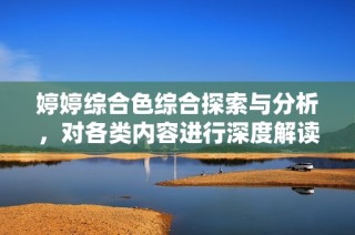 婷婷综合色综合探索与分析，对各类内容进行深度解读与探讨