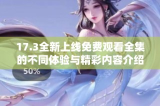 17.3全新上线免费观看全集的不同体验与精彩内容介绍