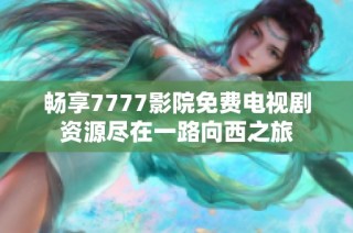 畅享7777影院免费电视剧资源尽在一路向西之旅
