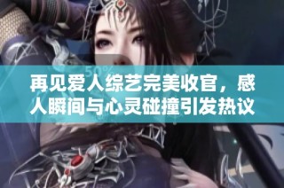 再见爱人综艺完美收官，感人瞬间与心灵碰撞引发热议