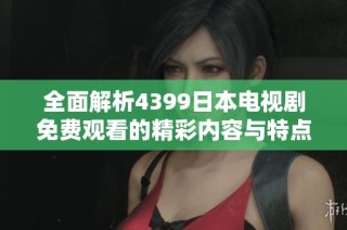 全面解析4399日本电视剧免费观看的精彩内容与特点