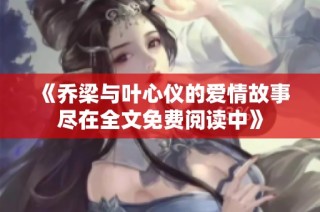 《乔梁与叶心仪的爱情故事尽在全文免费阅读中》