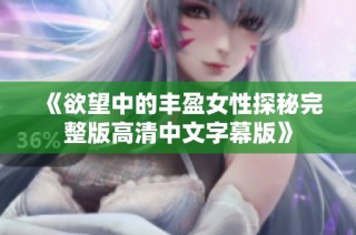 《欲望中的丰盈女性探秘完整版高清中文字幕版》