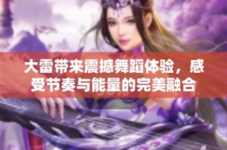 大雷带来震撼舞蹈体验，感受节奏与能量的完美融合