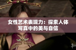 女性艺术表现力：探索人体写真中的美与自信
