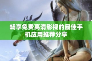 畅享免费高清影视的最佳手机应用推荐分享