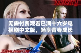 无需付费观看已满十六岁电视剧中文版，畅享青春成长故事！