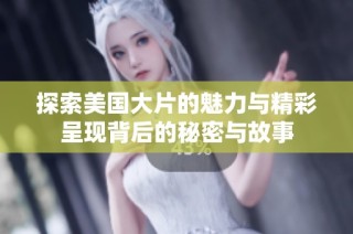 探索美国大片的魅力与精彩呈现背后的秘密与故事
