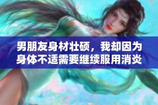 男朋友身材壮硕，我却因为身体不适需要继续服用消炎药