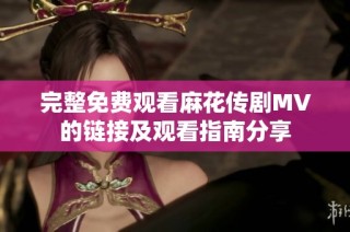 完整免费观看麻花传剧MV的链接及观看指南分享